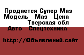 Продается Супер Маз › Модель ­ Маз › Цена ­ 120 000 - Тверская обл. Авто » Спецтехника   